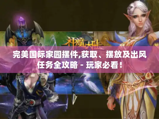 完美国际家园摆件,获取、摆放及出风任务全攻略 - 玩家必看！