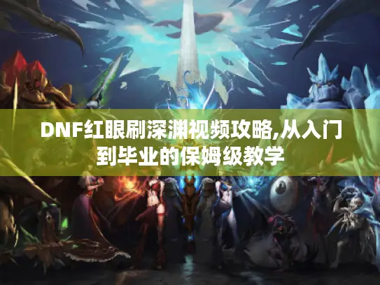DNF红眼刷深渊视频攻略,从入门到毕业的保姆级教学