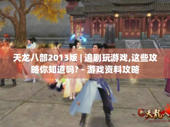 天龙八部2013版 | 追剧玩游戏,这些攻略你知道吗? - 游戏资料攻略