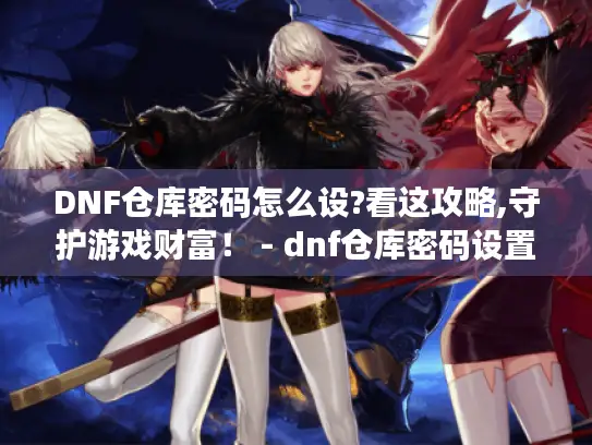DNF仓库密码怎么设?看这攻略,守护游戏财富! - dnf仓库密码设置 DNF仓库密码怎么设?看这攻略,守护游戏财富! - dnf仓库密码设置