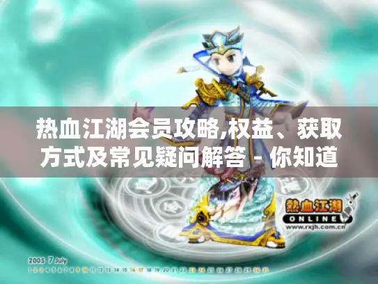 热血江湖会员攻略,权益、获取方式及常见疑问解答 - 你知道吗?