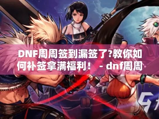 DNF周周签到漏签了?教你如何补签拿满福利！ - dnf周周签到怎么补签