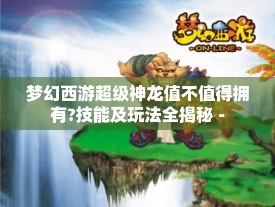 梦幻西游超级神龙值不值得拥有?技能及玩法全揭秘 - 梦幻西游超级神龙值不值得拥有?技能及玩法全揭秘 -