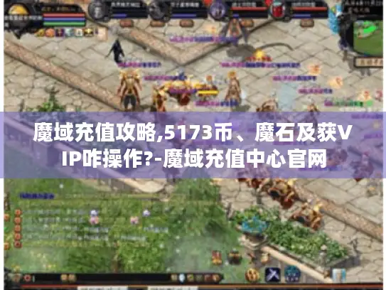 魔域充值攻略,5173币、魔石及获VIP咋操作?-魔域充值中心官网 魔域充值攻略,5173币、魔石及获VIP咋操作?-魔域充值中心官网