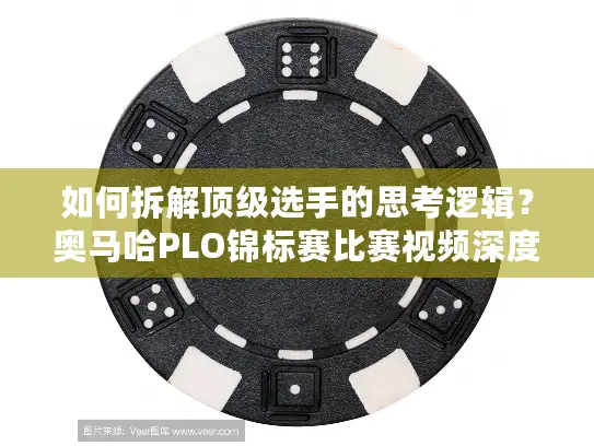 如何拆解顶级选手的思考逻辑？奥马哈PLO锦标赛比赛视频深度解析