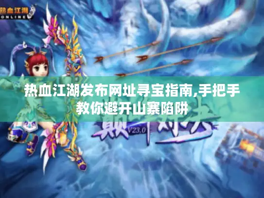 热血江湖发布网址寻宝指南,手把手教你避开山寨陷阱 热血江湖发布网址寻宝指南,手把手教你避开山寨陷阱