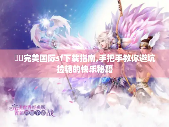 ✍️完美国际sf下载指南,手把手教你避坑捡糖的快乐秘籍