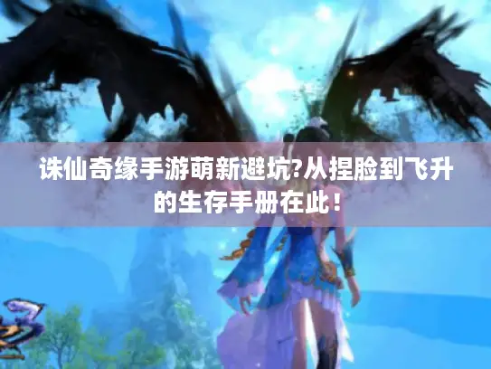 诛仙奇缘手游萌新避坑?从捏脸到飞升的生存手册在此！