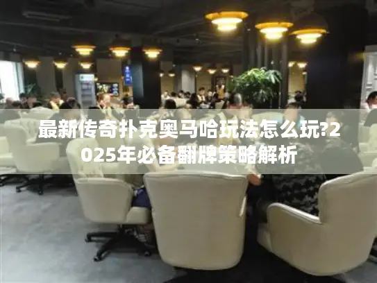 最新传奇扑克奥马哈玩法怎么玩?2025年必备翻牌策略解析