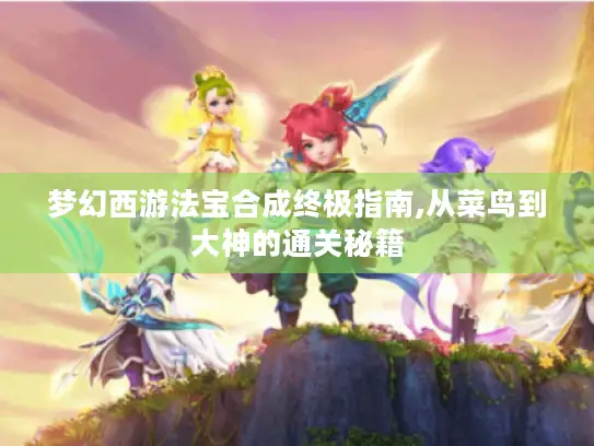 梦幻西游法宝合成终极指南,从菜鸟到大神的通关秘籍