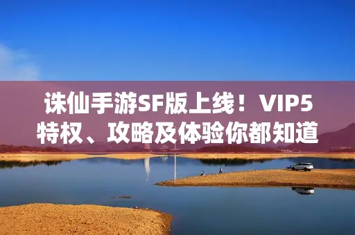 诛仙手游SF版上线!VIP5特权、攻略及体验你都知道吗? 诛仙手游SF版上线!VIP5特权、攻略及体验你都知道吗?