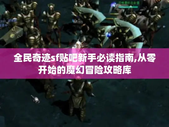 全民奇迹sf贴吧新手必读指南,从零开始的魔幻冒险攻略库
