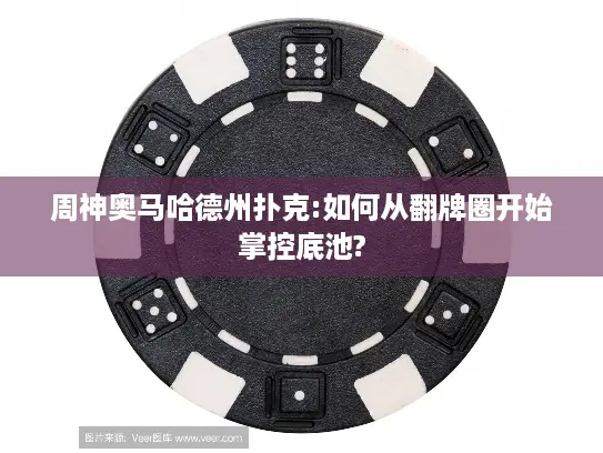 周神奥马哈德州扑克:如何从翻牌圈开始掌控底池?