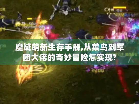 魔域萌新生存手册,从菜鸟到军团大佬的奇妙冒险怎实现?