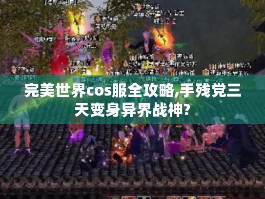 完美世界cos服全攻略,手残党三天变身异界战神? 完美世界cos服全攻略,手残党三天变身异界战神?