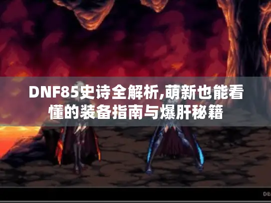 DNF85史诗全解析,萌新也能看懂的装备指南与爆肝秘籍