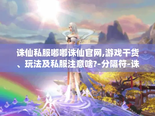 诛仙私服嘟嘟诛仙官网,游戏干货、玩法及私服注意啥?-分隔符-诛仙私服嘟嘟诛仙官网