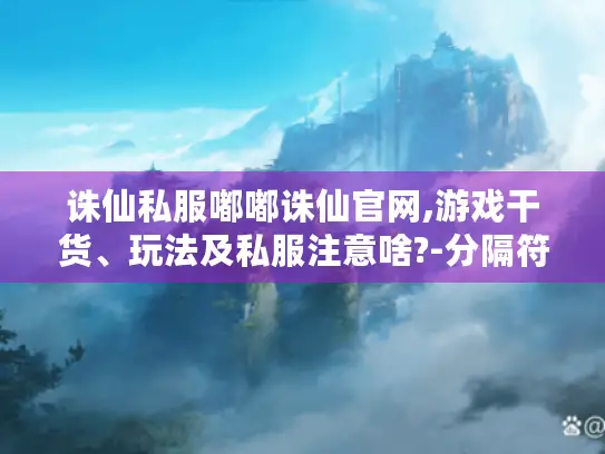 诛仙私服嘟嘟诛仙官网,游戏干货、玩法及私服注意啥?-分隔符-诛仙私服嘟嘟诛仙官网