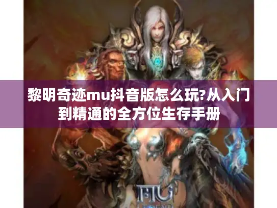 黎明奇迹mu抖音版怎么玩?从入门到精通的全方位生存手册