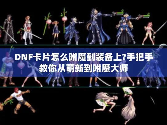 DNF卡片怎么附魔到装备上?手把手教你从萌新到附魔大师