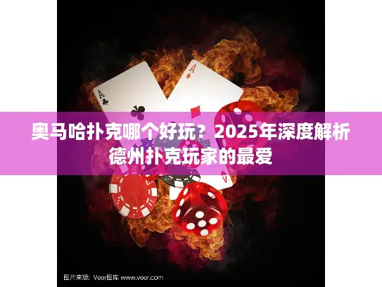 奥马哈扑克哪个好玩？2025年深度解析德州扑克玩家的最爱