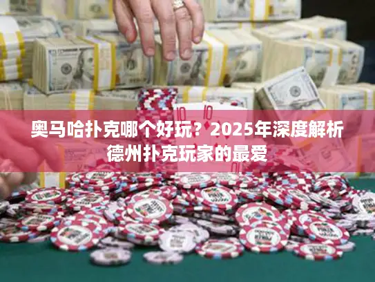 奥马哈扑克哪个好玩？2025年深度解析德州扑克玩家的最爱