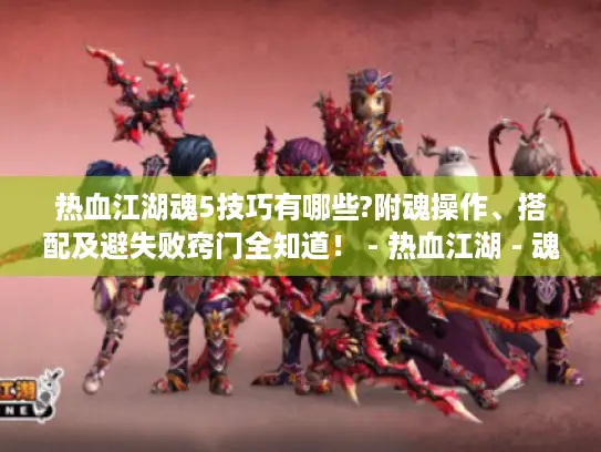 热血江湖魂5技巧有哪些?附魂操作、搭配及避失败窍门全知道！ - 热血江湖 - 魂5技巧