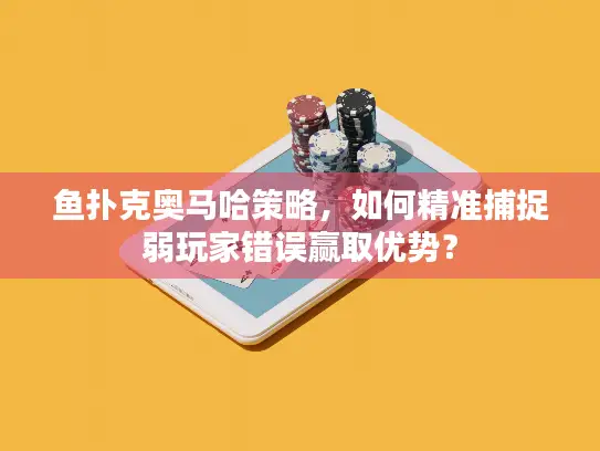 鱼扑克奥马哈策略,如何精准捕捉弱玩家错误赢取优势? 鱼扑克奥马哈策略,如何精准捕捉弱玩家错误赢取优势?