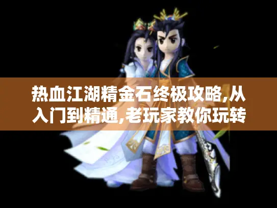 热血江湖精金石终极攻略,从入门到精通,老玩家教你玩转江湖秘宝