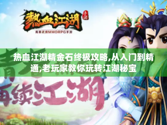 热血江湖精金石终极攻略,从入门到精通,老玩家教你玩转江湖秘宝