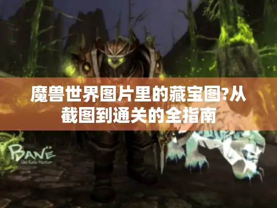 魔兽世界图片里的藏宝图?从截图到通关的全指南