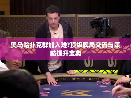 奥马哈扑克群加入难?顶级牌局交流与策略提升宝典