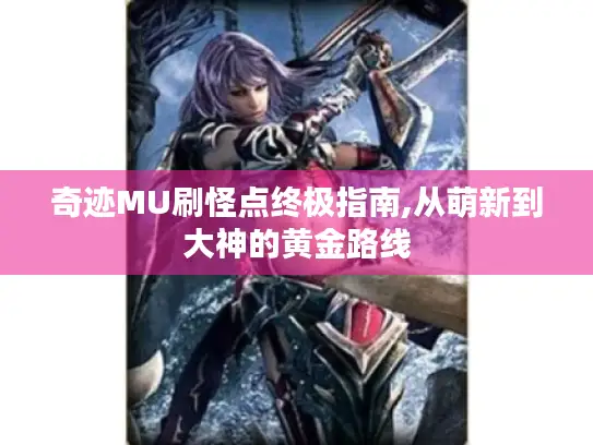 奇迹MU刷怪点终极指南,从萌新到大神的黄金路线 奇迹MU刷怪点终极指南,从萌新到大神的黄金路线