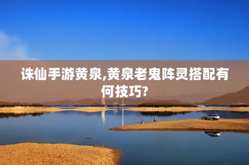 诛仙手游黄泉,黄泉老鬼阵灵搭配有何技巧?