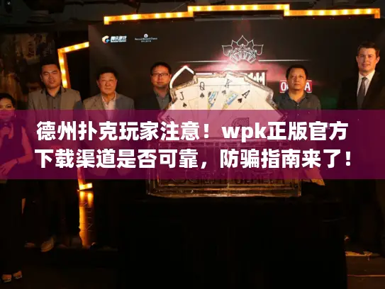 德州扑克玩家注意！wpk正版官方下载渠道是否可靠，防骗指南来了！