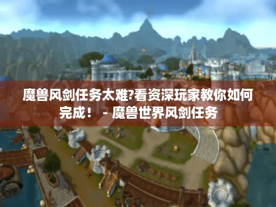 魔兽风剑任务太难?看资深玩家教你如何完成！ - 魔兽世界风剑任务