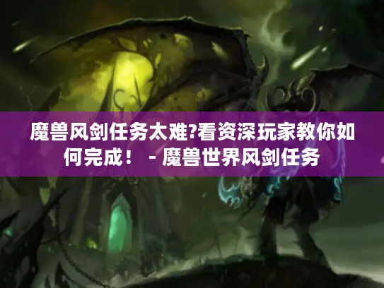 魔兽风剑任务太难?看资深玩家教你如何完成！ - 魔兽世界风剑任务