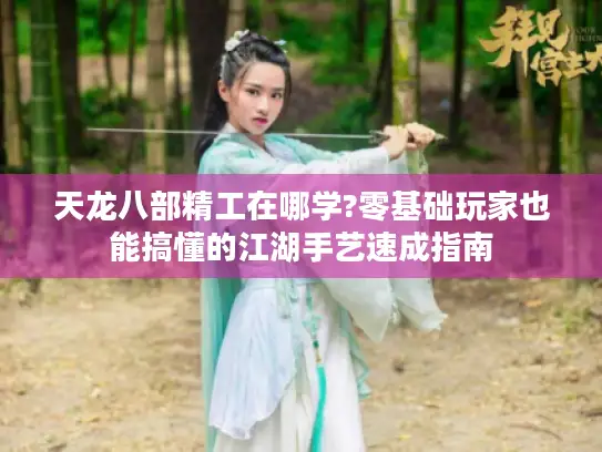 天龙八部精工在哪学?零基础玩家也能搞懂的江湖手艺速成指南