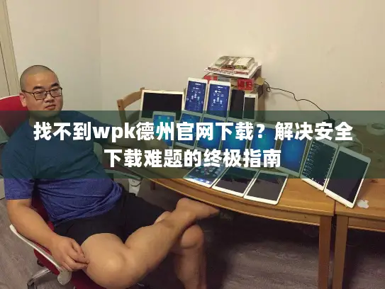 找不到wpk德州官网下载？解决安全下载难题的终极指南