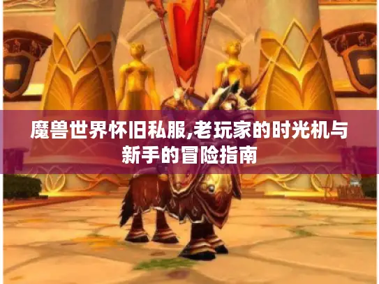 魔兽世界怀旧私服,老玩家的时光机与新手的冒险指南