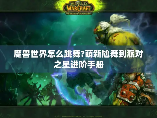 魔兽世界怎么跳舞?萌新尬舞到派对之星进阶手册
