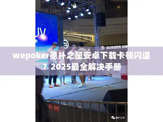 wepoker德扑之星安卓下载卡顿闪退？2025最全解决手册