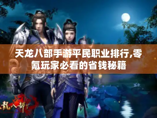 天龙八部手游平民职业排行,零氪玩家必看的省钱秘籍 天龙八部手游平民职业排行,零氪玩家必看的省钱秘籍