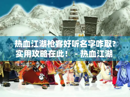 热血江湖枪客好听名字咋取?实用攻略在此！ - 热血江湖 枪客 好听名字