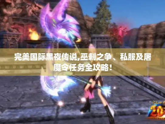 完美国际黑夜传说,巫刺之争、私服及屠魔令任务全攻略！