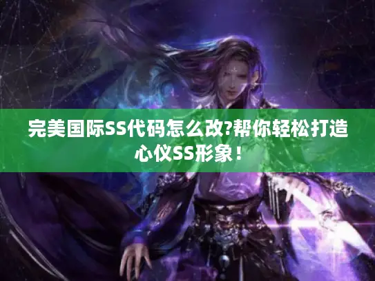 完美国际SS代码怎么改?帮你轻松打造心仪SS形象! 完美国际SS代码怎么改?帮你轻松打造心仪SS形象!