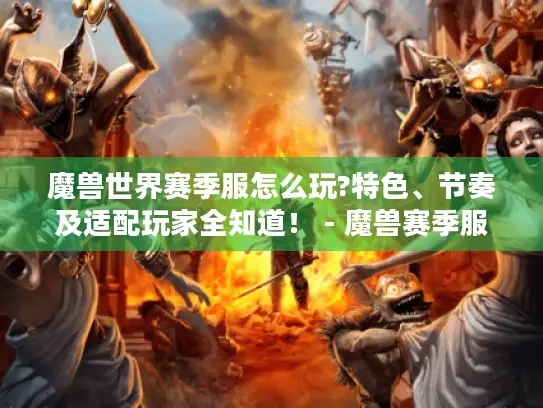 魔兽世界赛季服怎么玩?特色、节奏及适配玩家全知道! - 魔兽赛季服 魔兽世界赛季服怎么玩?特色、节奏及适配玩家全知道! - 魔兽赛季服