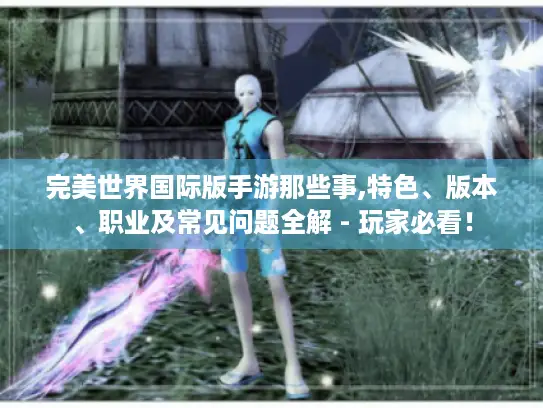 完美世界国际版手游那些事,特色、版本、职业及常见问题全解 - 玩家必看！