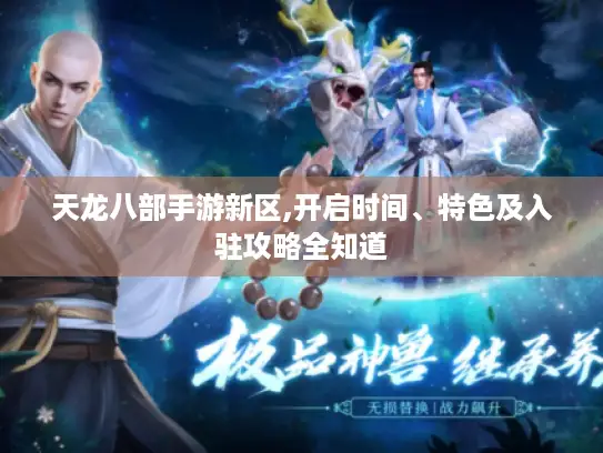 天龙八部手游新区,开启时间、特色及入驻攻略全知道