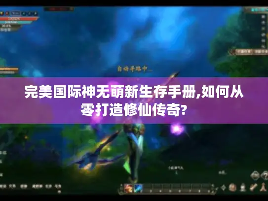 完美国际神无萌新生存手册,如何从零打造修仙传奇? 完美国际神无萌新生存手册,如何从零打造修仙传奇?